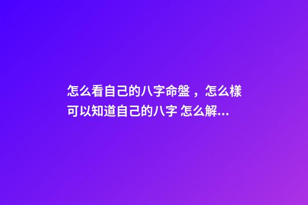 怎么看自己的八字命盤，怎么樣可以知道自己的八字 怎么解讀八字排盤